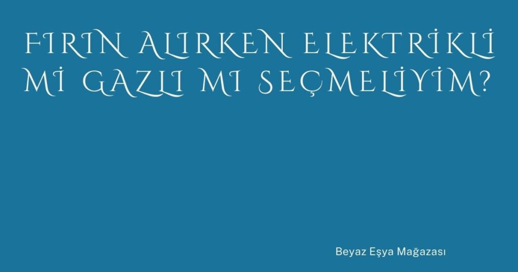 Fırın Alırken Elektrikli mi Gazlı mı Seçmeliyim?