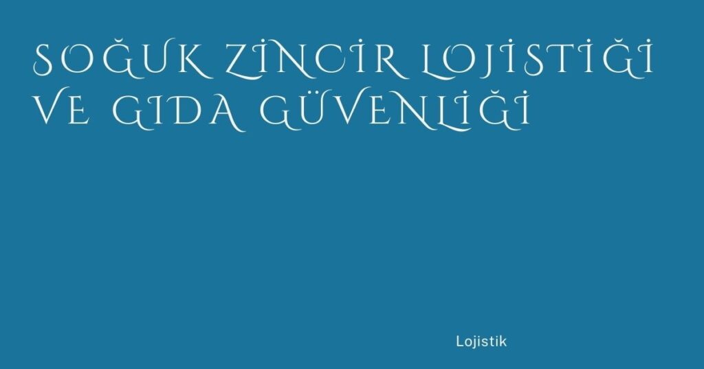 Soğuk Zincir Lojistiği ve Gıda Güvenliği