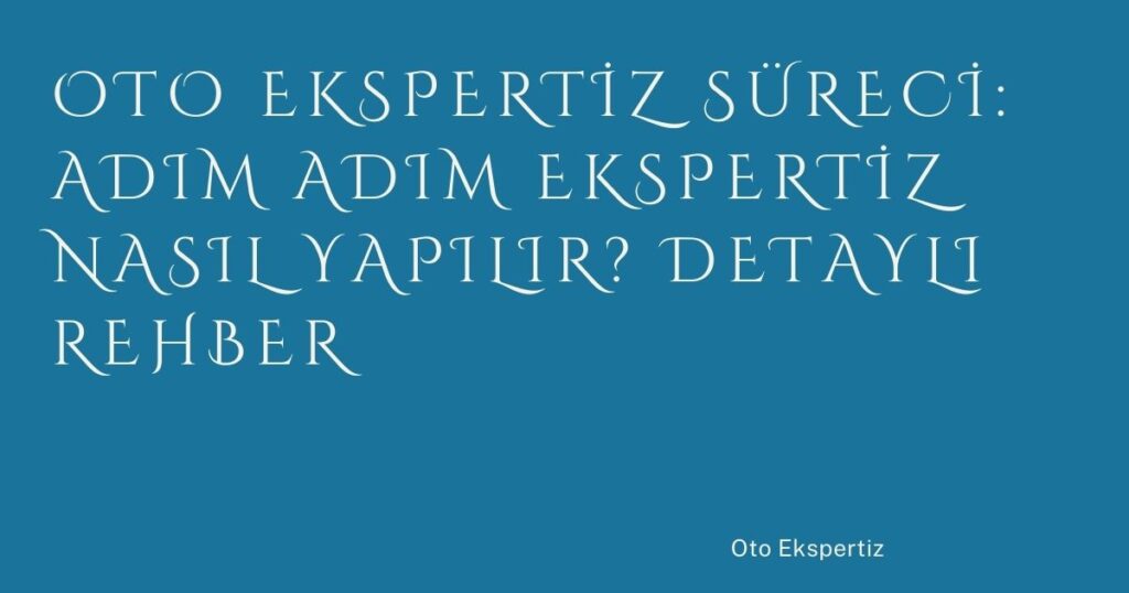 Oto Ekspertiz Süreci: Adım Adım Ekspertiz Nasıl Yapılır? Detaylı Rehber