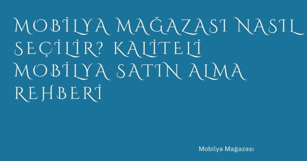 Mobilya Mağazası Nasıl Seçilir? Kaliteli Mobilya Satın Alma Rehberi
