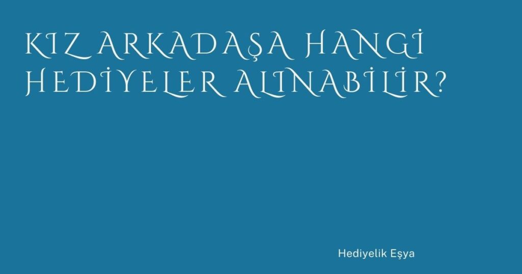 Kız Arkadaşa Hangi Hediyeler Alınabilir?