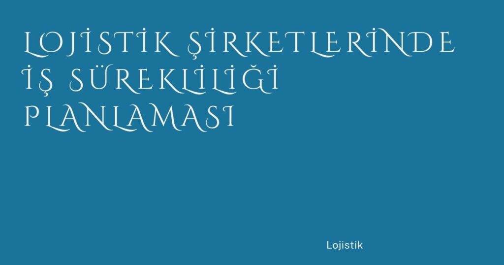 Lojistik Şirketlerinde İş Sürekliliği Planlaması