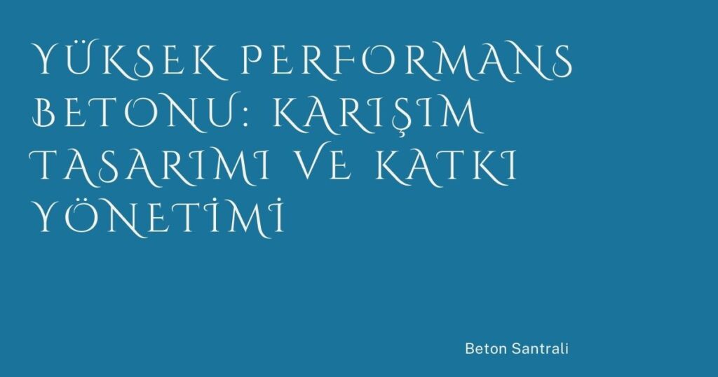 Yüksek Performans Betonu: Karışım Tasarımı ve Katkı Yönetimi