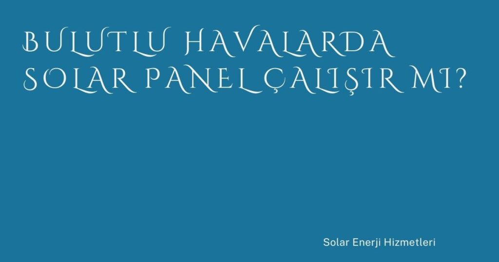 Bulutlu Havalarda Solar Panel Çalışır mı?