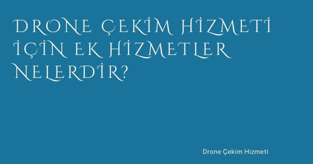 Drone Çekim Hizmeti İçin Ek Hizmetler Nelerdir?