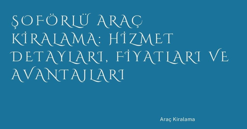 Şoförlü Araç Kiralama: Hizmet Detayları, Fiyatları ve Avantajları