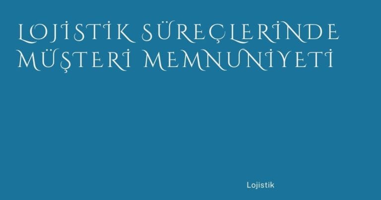 34 Lojistik Sureclerinde Musteri Memnuniyeti | Türkiye Rehber