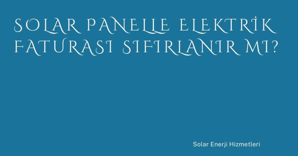 Solar Panelle Elektrik Faturası Sıfırlanır mı?