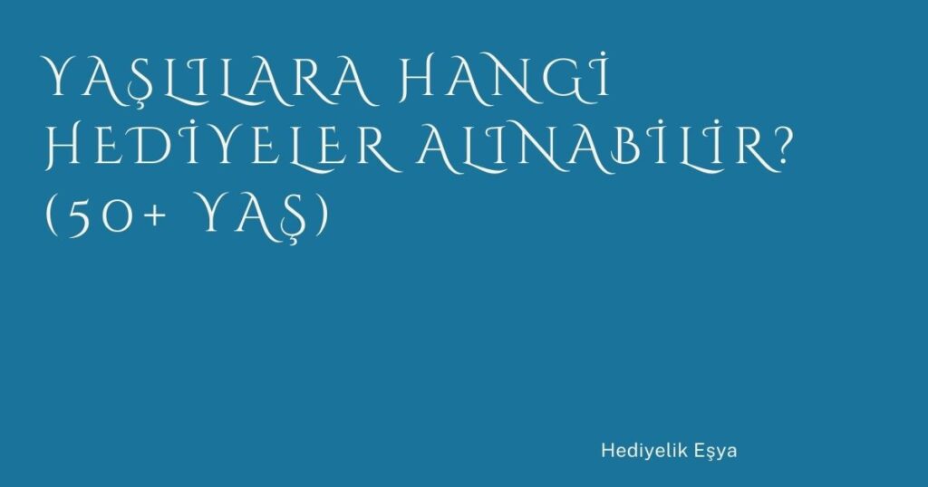 Yaşlılara Hangi Hediyeler Alınabilir? (50+ Yaş) Yaşlılara Hangi Hediyeler Alınabilir? (50+ Yaş)
