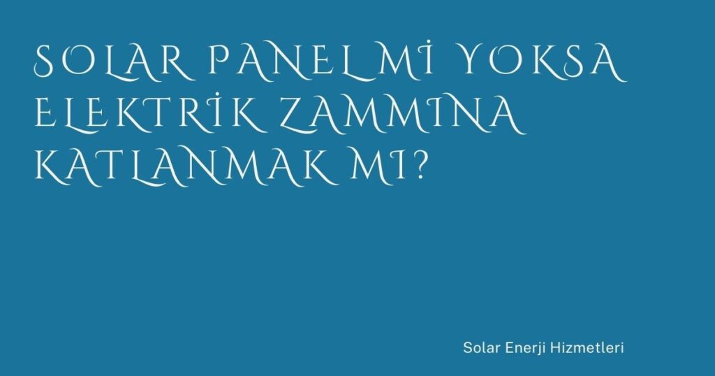 Solar Panel mi Yoksa Elektrik Zammına Katlanmak mı?