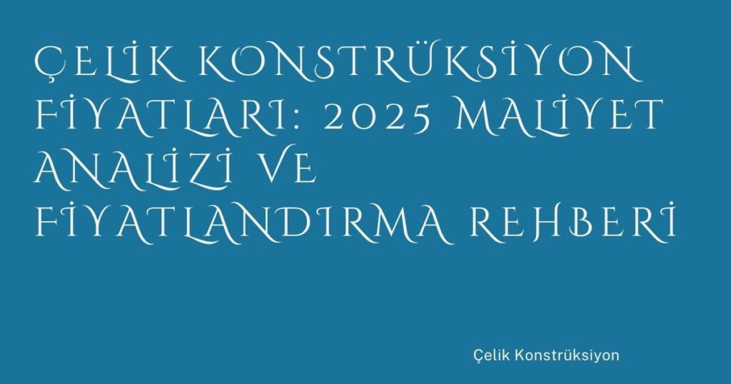 Çelik Konstrüksiyon Fiyatları: 2025 Maliyet Analizi ve Fiyatlandırma Rehberi