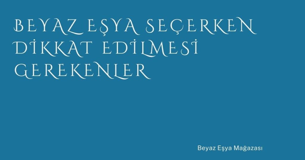 Beyaz Eşya Seçerken Dikkat Edilmesi Gerekenler