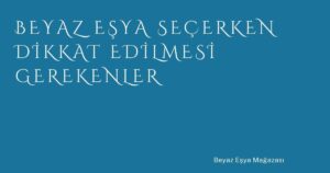 Beyaz Eşya Seçerken Dikkat Edilmesi Gerekenler