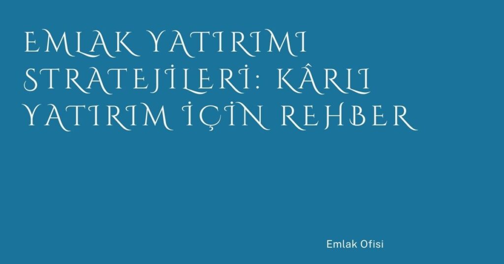 Emlak Yatırımı Stratejileri: Kârlı Yatırım İçin Rehber