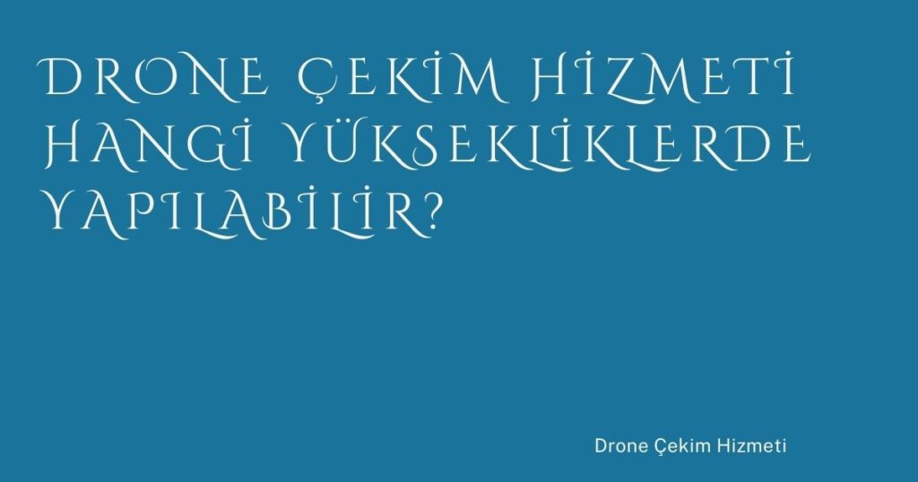 Drone Çekim Hizmeti Hangi Yüksekliklerde Yapılabilir?