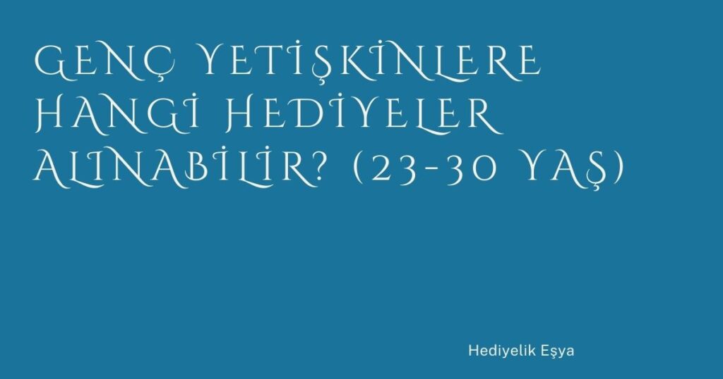 Genç Yetişkinlere Hangi Hediyeler Alınabilir? (23-30 Yaş)