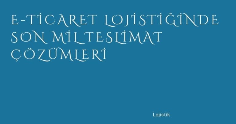 40 E Ticaret Lojistiginde Son Mil Teslimat Cozumleri | Türkiye Rehber
