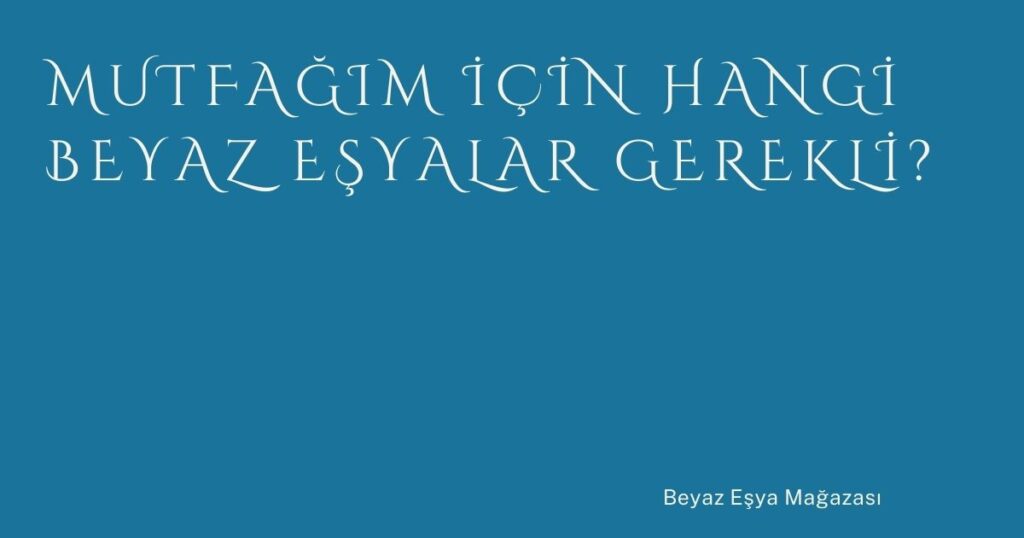 Mutfağım İçin Hangi Beyaz Eşyalar Gerekli?