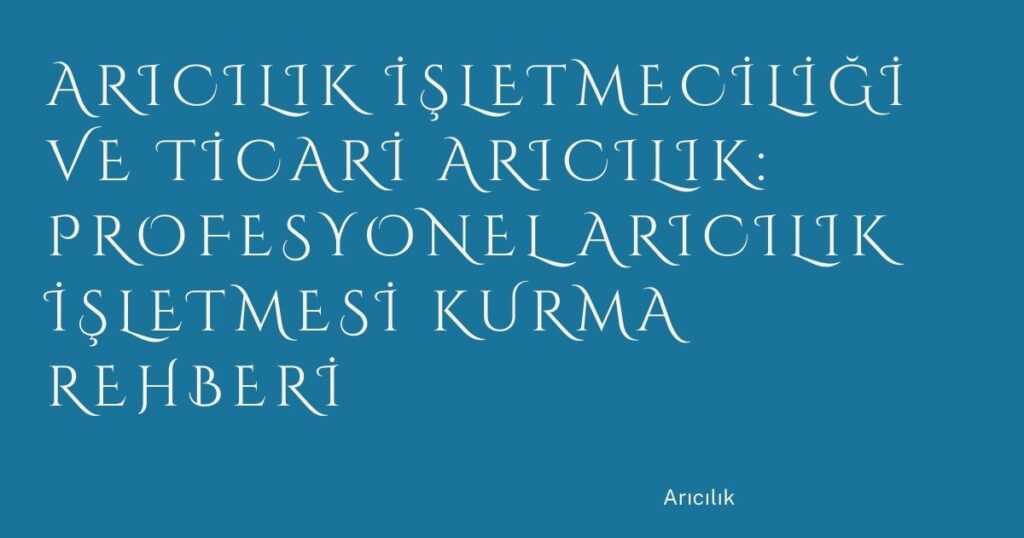 Arıcılık İşletmeciliği ve Ticari Arıcılık: Profesyonel Arıcılık İşletmesi Kurma Rehberi