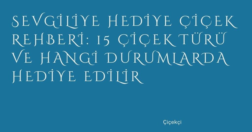 Sevgiliye Hediye Çiçek Rehberi: 15 Çiçek Türü ve Hangi Durumlarda Hediye Edilir