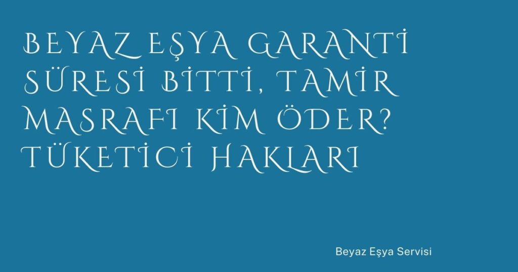 Beyaz Eşya Garanti Süresi Bitti, Tamir Masrafı Kim Öder? Tüketici Hakları