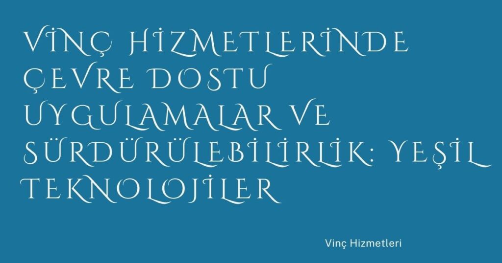 Vinç Hizmetlerinde Çevre Dostu Uygulamalar ve Sürdürülebilirlik: Yeşil Teknolojiler