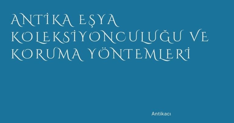 43 Antika Esya Koleksiyonculugu Ve Koruma Yontemleri | Türkiye Rehber