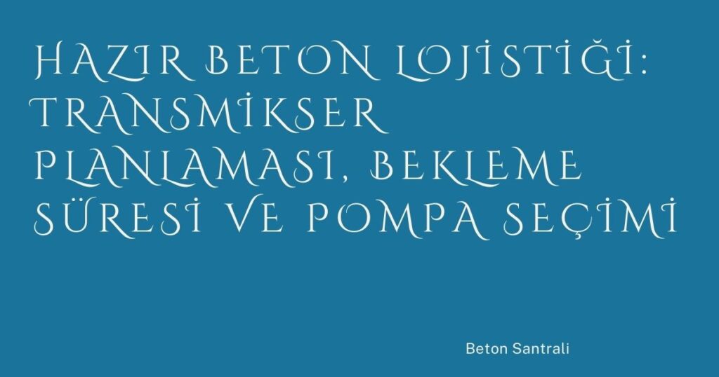 Hazır Beton Lojistiği: Transmikser Planlaması, Bekleme Süresi ve Pompa Seçimi