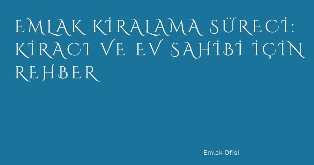 Emlak Kiralama Süreci: Kiracı ve Ev Sahibi İçin Rehber