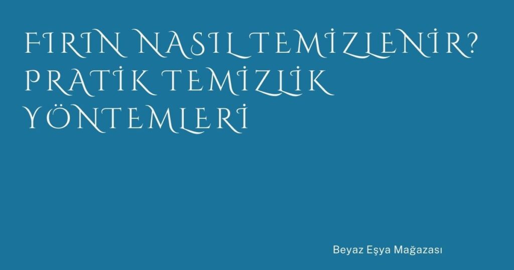 Fırın Nasıl Temizlenir? Pratik Temizlik Yöntemleri
