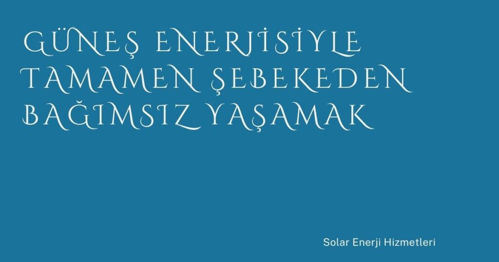 Güneş Enerjisiyle Tamamen Şebekeden Bağımsız Yaşamak