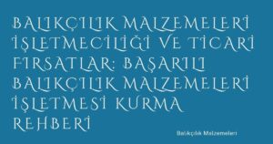 Balıkçılık Malzemeleri İşletmeciliği ve Ticari Fırsatlar: Başarılı Balıkçılık Malzemeleri İşletmesi Kurma Rehberi