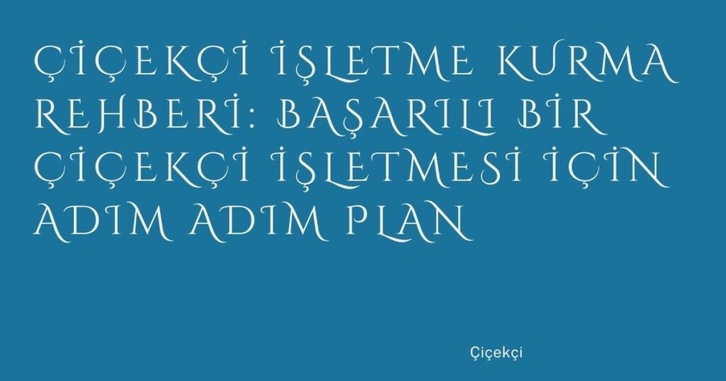 Çiçekçi İşletme Kurma Rehberi: Başarılı Bir Çiçekçi İşletmesi İçin Adım Adım Plan