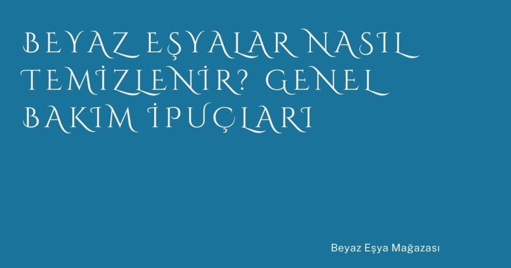 Beyaz Eşyalar Nasıl Temizlenir? Genel Bakım İpuçları