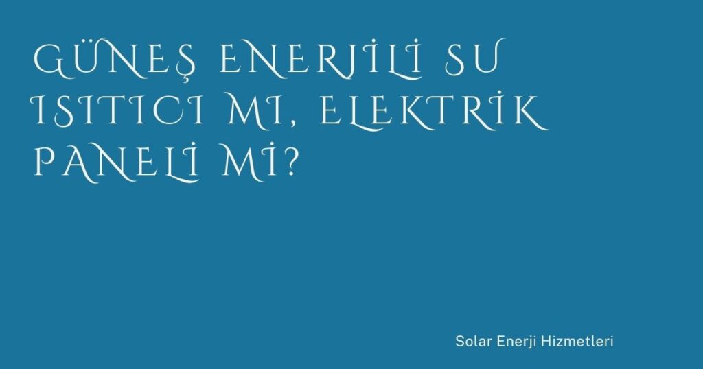 Güneş Enerjili Su Isıtıcı mı, Elektrik Paneli mi?