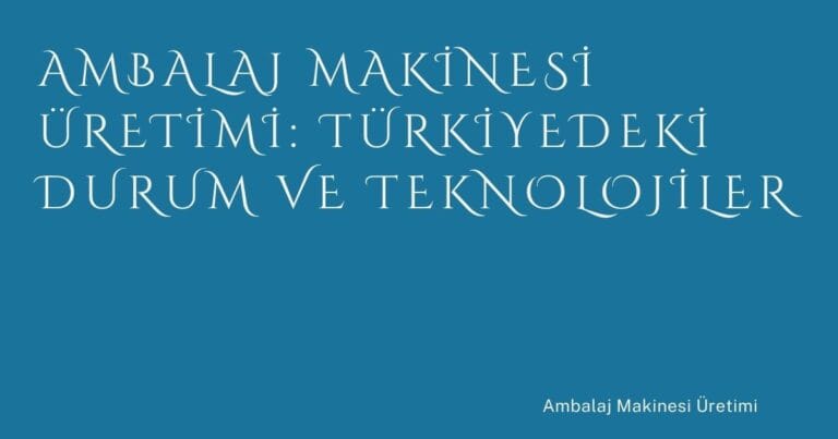 Ambalaj Makinesi Üretimi: Türkiyedeki Durum ve Teknolojiler