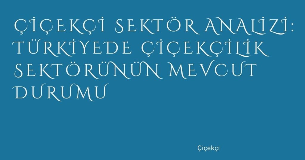Çiçekçi Sektör Analizi: Türkiyede Çiçekçilik Sektörünün Mevcut Durumu