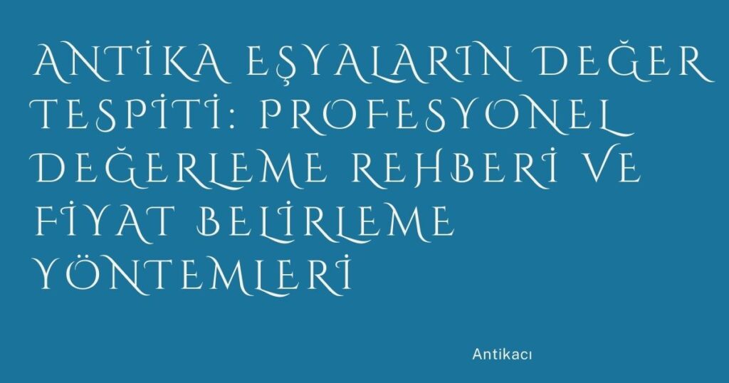 Antika Eşyaların Değer Tespiti: Profesyonel Değerleme Rehberi ve Fiyat Belirleme Yöntemleri
