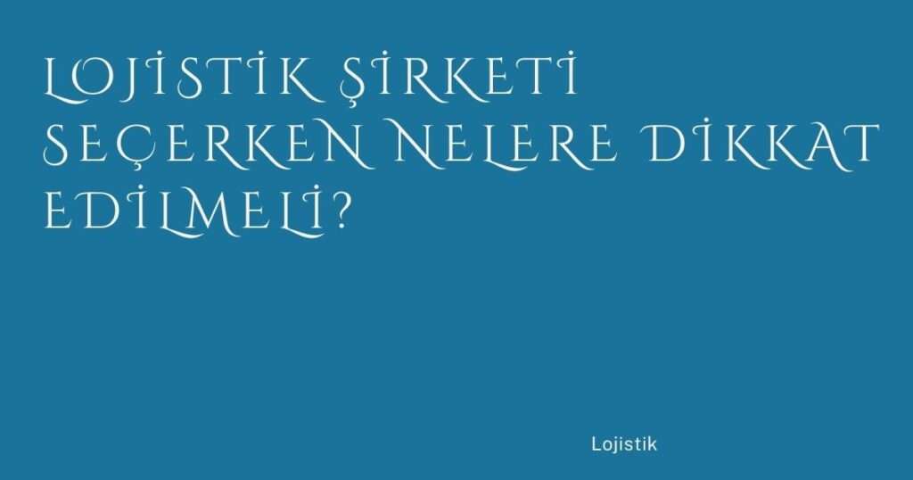 Lojistik Şirketi Seçerken Nelere Dikkat Edilmeli?
