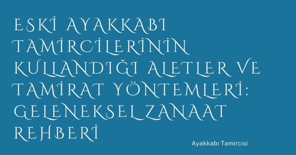 Eski Ayakkabı Tamircilerinin Kullandığı Aletler ve Tamirat Yöntemleri: Geleneksel Zanaat Rehberi