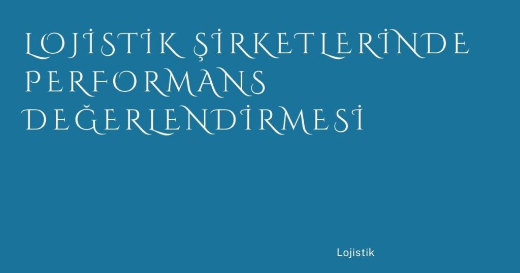 Lojistik Şirketlerinde Performans Değerlendirmesi Lojistik Şirketlerinde Performans Değerlendirmesi
