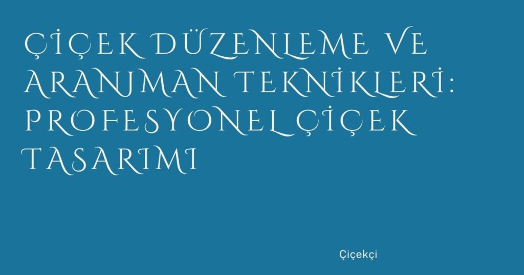 Çiçek Düzenleme ve Aranjman Teknikleri: Profesyonel Çiçek Tasarımı