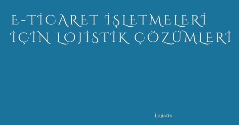 50 E Ticaret Isletmeleri Icin Lojistik Cozumleri | Türkiye Rehber