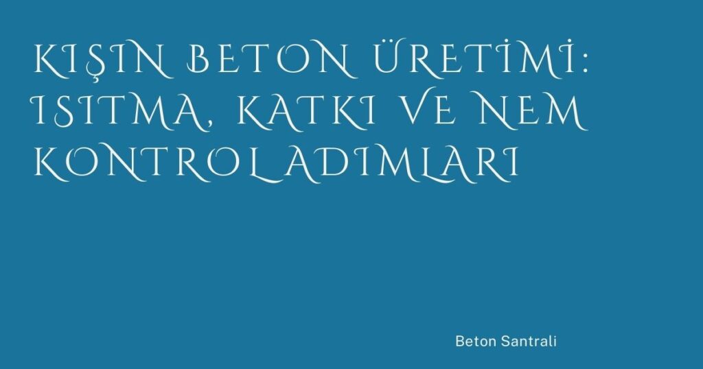 Kışın Beton Üretimi: Isıtma, Katkı ve Nem Kontrol Adımları