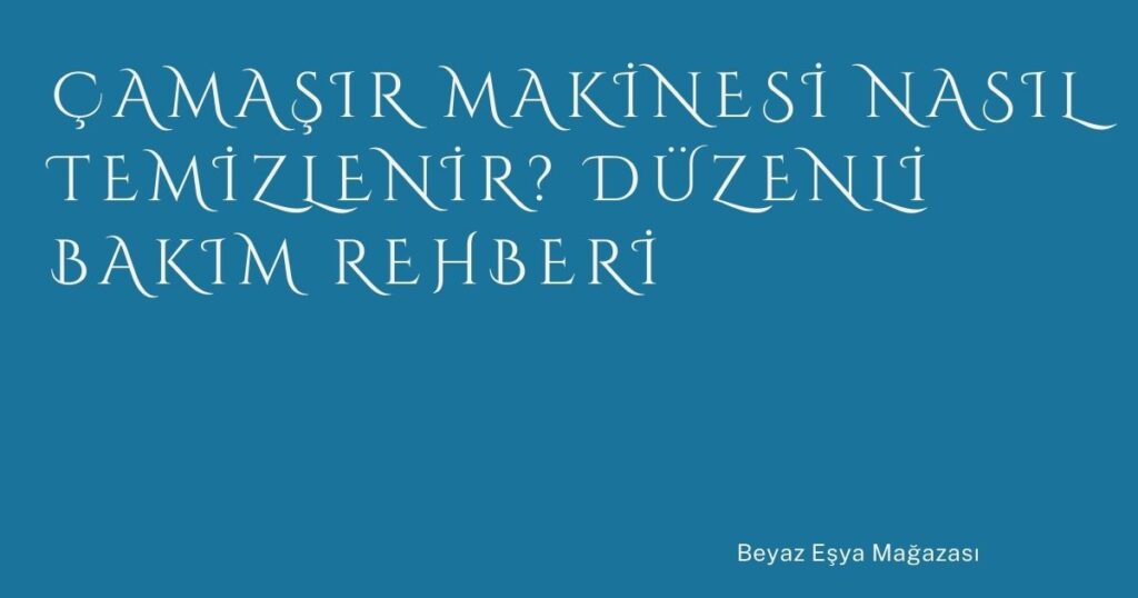 Çamaşır Makinesi Nasıl Temizlenir? Düzenli Bakım Rehberi