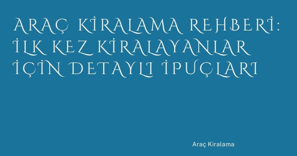 Araç Kiralama Rehberi: İlk Kez Kiralayanlar İçin Detaylı İpuçları Araç Kiralama Rehberi: İlk Kez Kiralayanlar İçin Detaylı İpuçları