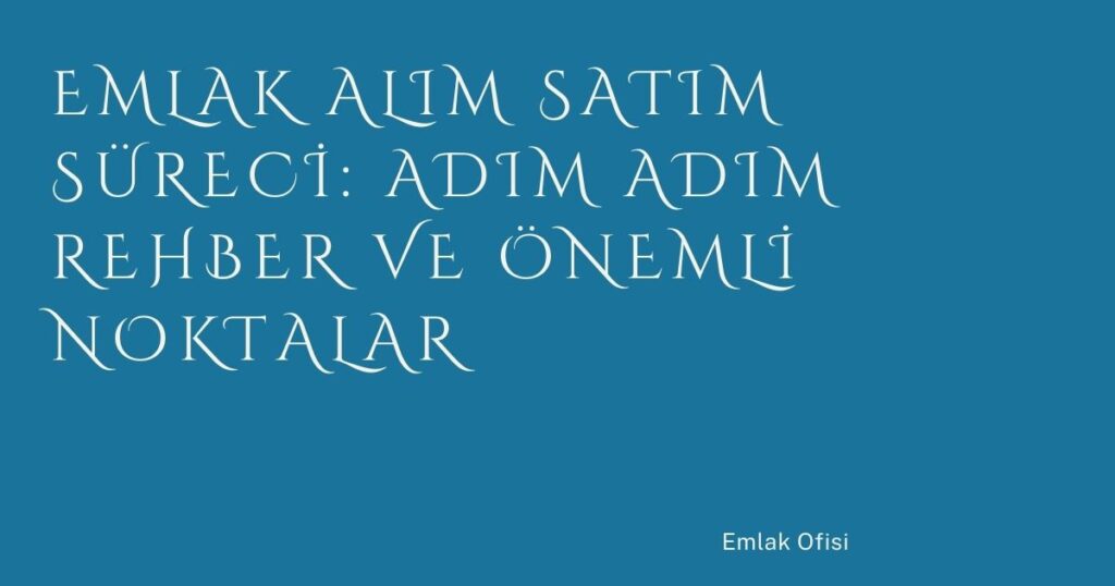 Emlak Alım Satım Süreci: Adım Adım Rehber ve Önemli Noktalar