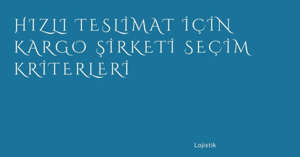 Hızlı Teslimat İçin Kargo Şirketi Seçim Kriterleri