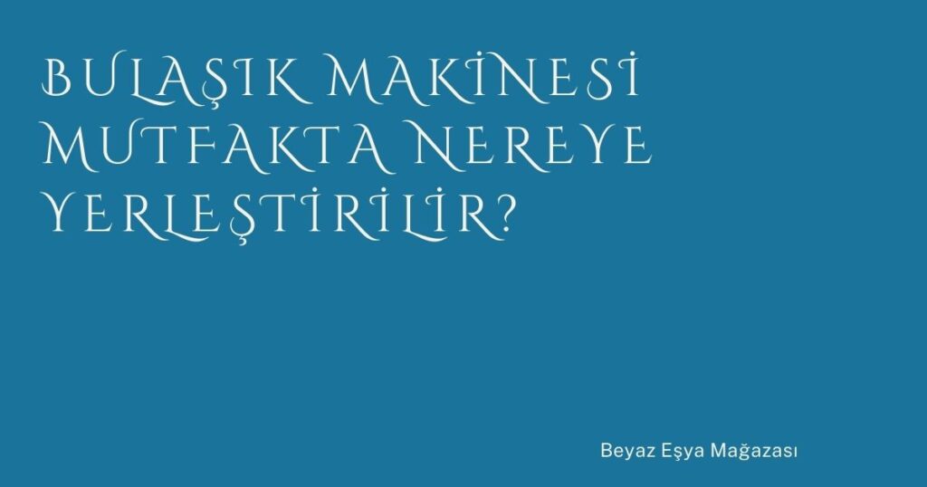 Bulaşık Makinesi Mutfakta Nereye Yerleştirilir?