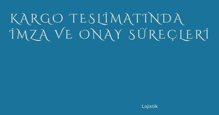 56 Kargo Teslimatinda Imza Ve Onay Surecleri | Türkiye Rehber